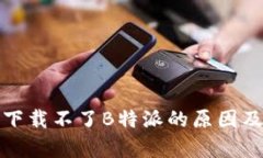 安卓应用下载不了B特派的原因及解决方法